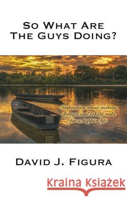 So What Are the Guys Doing?: Inspiration about Making Changes and Taking Risks for a Happier Life