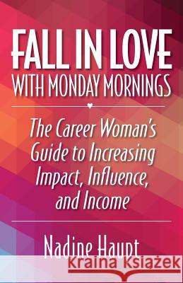 Fall in Love with Monday Mornings: The Career Woman's Guide to Increasing Impact, Influence, and Income