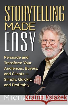 Storytelling Made Easy: Persuade and Transform Your Audiences, Buyers, and Clients - Simply, Quickly, and Profitably