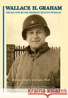 Wallace H. Graham: The Man Who Became President Truman's Physician