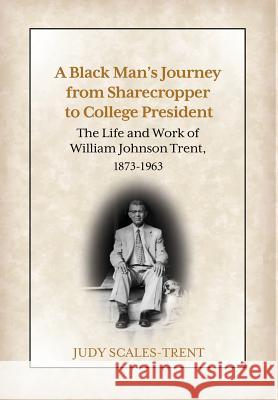 A Black Man's Journey from Sharecropper to College President: The Life and Work of William Johnson Trent, 1873-1963