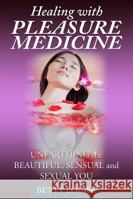 Healing With Pleasure Medicine: Unearthing the Beautiful, Sensual and Sexual You