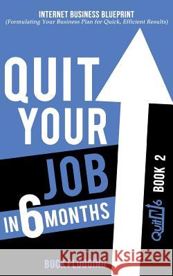 Quit Your Job in 6 Months: Book 2: Internet Business Blueprint (Formulating Your Business Plan for Quick, Efficient Results)