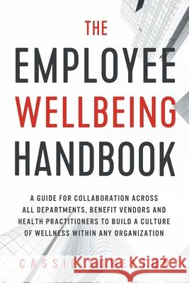 The Employee Wellbeing Handbook: A Guide for Collaboration Across all Departments, Benefit Vendors, and Health Practitioners to Build a Culture of Wel