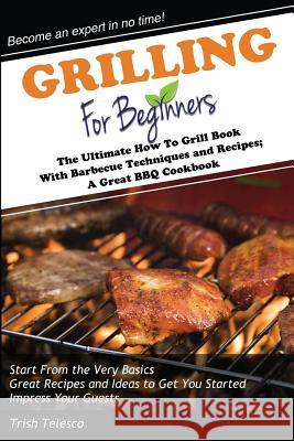 Grilling for Beginners: The Ultimate How to Grill Book with Barbecue Techniques and Recipes; A Great BBQ Book