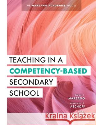 Teaching in a Competency-Based Secondary School: The Marzano Academies Model (Your Definitive Guide to Maximize the Potential of a Solid Competency-Ba