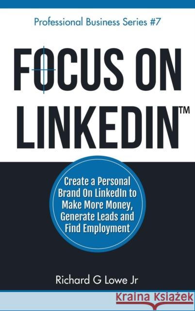 Focus on LinkedIn: Create a Personal Brand on LinkedIn? to Make More Money, Generate Leads, and Find Employment