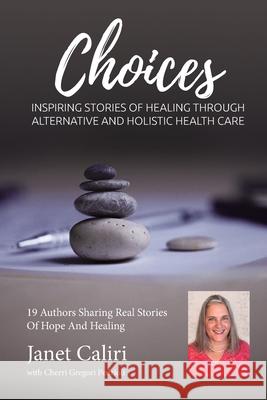 Janet Caliri Choices: Inspiring Stories of Healing Through Alternative and Holistic Health Care