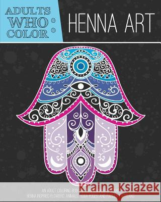 Adults Who Color Henna Art: An Adult Coloring Book Featuring Mandalas and Henna Inspired Flowers, Animals, Yoga Poses, and Paisley Patterns