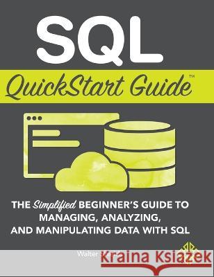 SQL QuickStart Guide: The Simplified Beginner's Guide to Managing, Analyzing, and Manipulating Data With SQL