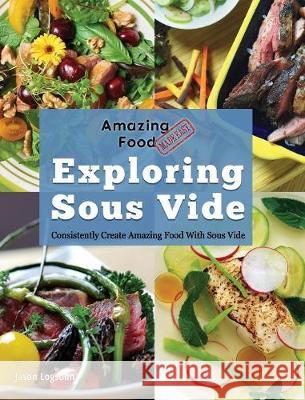 Amazing Food Made Easy: Exploring Sous Vide: Consistently Create Amazing Food With Sous Vide