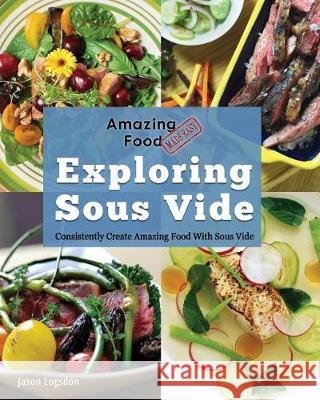 Amazing Food Made Easy: Exploring Sous Vide: Consistently Create Amazing Food with Sous Vide