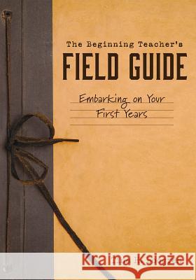Beginning Teacher's Field Guide: Embarking on Your First Years (Self-Care and Teaching Tips for New Teachers)