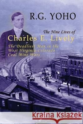 The Nine Lives of Charles E. Lively: The Deadliest Man in the West Virginia-Colorado Coal Mine Wars
