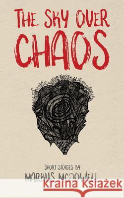 The Sky Over Chaos: Short Stories by Markus McDowell