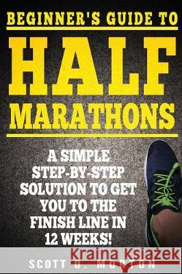 Beginner's Guide to Half Marathons: A Simple Step-By-Step Solution to Get You to the Finish Line in 12 Weeks!