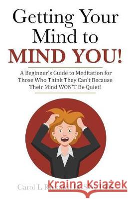 Getting Your Mind to MIND YOU!: A Beginner's Guide to Meditation for Those Who Think They CAN?T Because Their Mind WON?T Be Quiet!