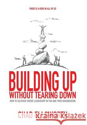 Building Up Without Tearing Down: How to Cultivate Heroic Leadership in You and Your Organization