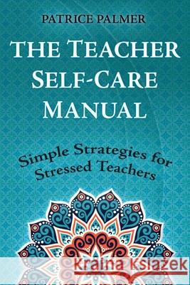 The Teacher Self-Care Manual: Simple Strategies for Stressed Teachers