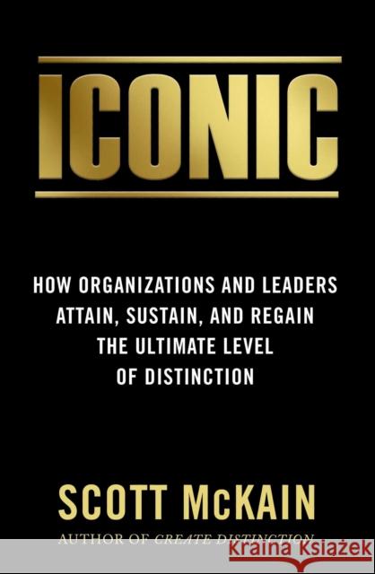 ICONIC: How Organizations and Leaders Attain, Sustain, and Regain the Highest Level of Distinction