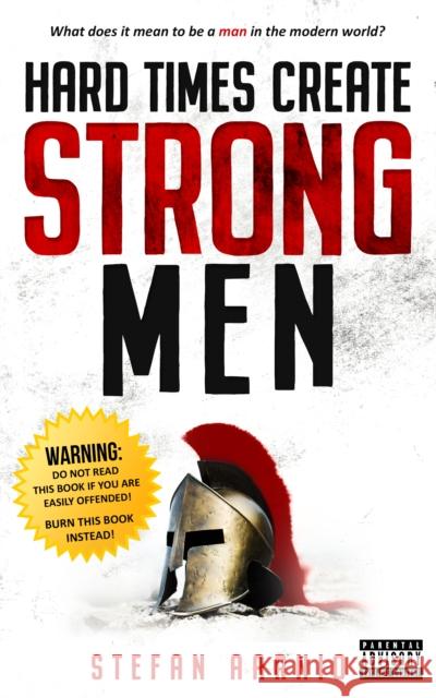 Hard Times Create Strong Men: Why the World Craves Leadership and How You Can Step Up to Fill the Need