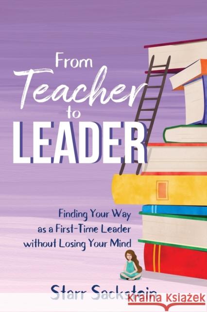 From Teacher to Leader: Finding Your Way as a First-Time Leader-without Losing Your Mind