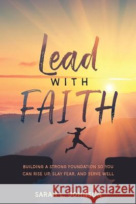 Lead with FAITH: Building a Strong Foundation so You Can Rise Up, Slay Fear, and Serve Well