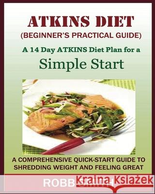 THE ATKINS DIET (A Beginner's Practical Guide): A Comprehensive Quick-Start Guide to Shredding Weight and Feeling Great: A 14 Day Diet Plan for a Simp