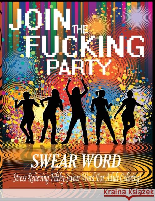 Swear Word (Join The Fucking Party): An Adult Coloring Book Featuring Hilarious & Filthy Party Swear Words