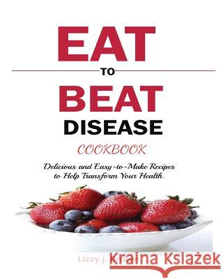 Eat to Beat Disease Cookbook: Discover an Opportunity to Take Charge of Your Lives using Food to Transform Your Health.