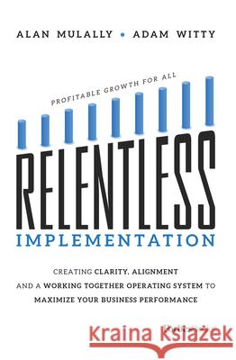 Relentless Implementation: Creating Clarity, Alignment and a Working Together Operating System to Maximize Your Business Performance