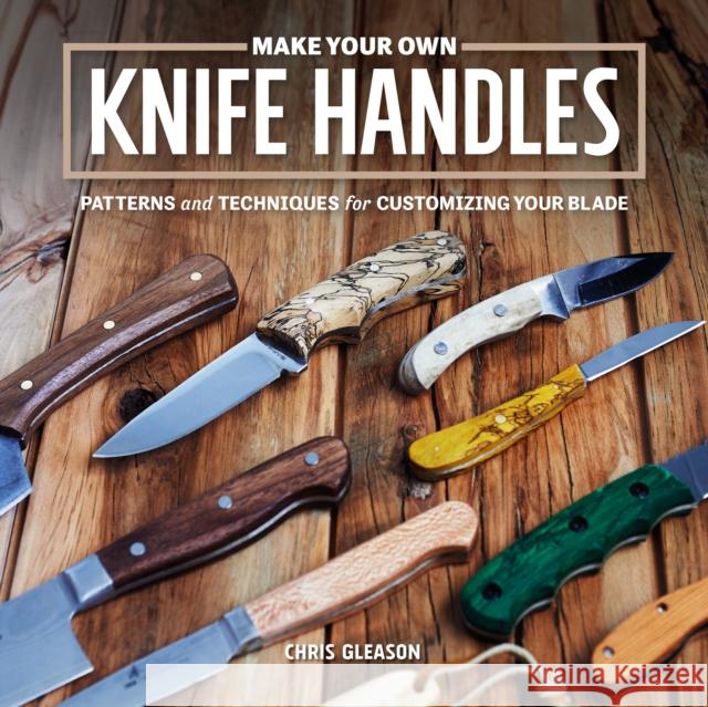 Make Your Own Knife Handles: Patterns and Techniques for Customizing Your Blade