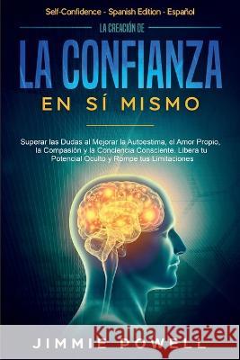 La Creación de la Confianza en Sí Mismo: Superar las Dudas al Mejorar la Autoestima, el Amor Propio, la Compasión y la Conciencia Consciente. Libera t