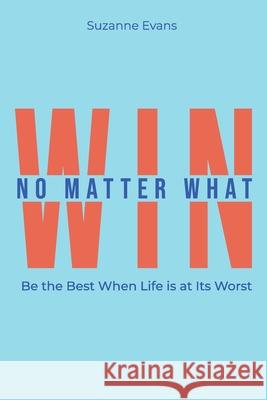 Win No Matter What: Be the Best When Life is at Its Worst.