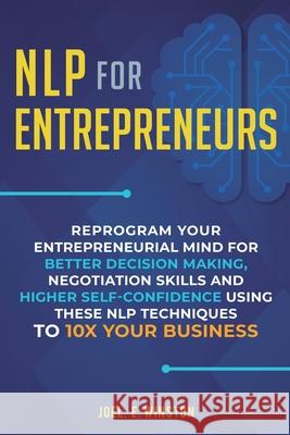NLP For Entrepreneurs: Reprogram Your Entrepreneurial Mind for Better Decision Making, Negotiation Skills and Higher Self-Confidence Using th