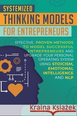 Systemized Thinking Models for Entrepreneurs: Effective, proven methods to model successful entrepreneurs and upgrade your Personal Operating System u