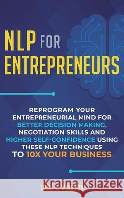 NLP For Entrepreneurs: Reprogram Your Entrepreneurial Mind for Better Decision Making, Negotiation Skills and Higher Self-Confidence Using th