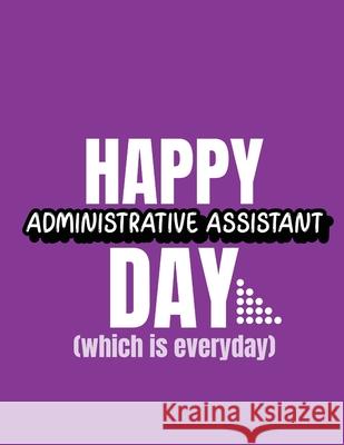 Happy Administrative Assistant Day Which Is Everyday: Time Management Journal Agenda Daily Goal Setting Weekly Daily Student Academic Planning Daily P