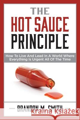 The Hot Sauce Principle: How to Live and Lead in a World Where Everything Is Urgent All of the Time