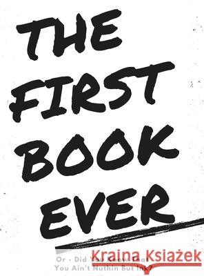 The First Book Ever: Or - Did you know that you ain't nuthin but ink?