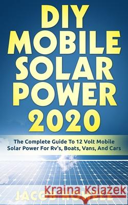 DIY Mobile Solar Power 2020: The Complete Guide To 12 Volt Mobile Solar Power For Rv's, Boats, Vans, And Cars