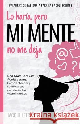 Lo haría, pero MI MENTE no me deja: Una guía para las adolescentes: : Cómo entender y controlar tus pensamientos y sentimientos