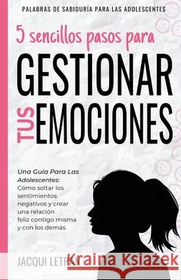 5 sencillos pasos para gestionar tus emociones: Una guía para las adolescentes: Cómo soltar los sentimientos negativos y crear una relación feliz cont