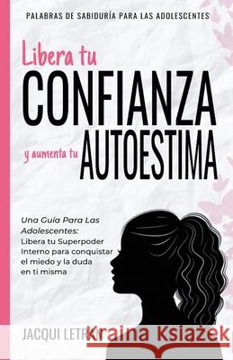 Libera tu CONFIANZA y aumenta tu AUTOESTIMA: Una guía para las adolescentes: Libera tu Superpoder Interno para conquistar el miedo y la duda en ti mis