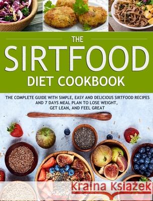 The Sirtfood Diet Cookbook: The Complete Guide with Simple, Easy and Delicious Sirtfood Recipes and 7 Days Meal Plan to Lose Weight, Get Lean, and Feel Great