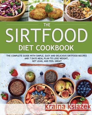 The Sirtfood Diet Cookbook: The Complete Guide with Simple, Easy and Delicious Sirtfood Recipes and 7 Days Meal Plan to Lose Weight, Get Lean, and