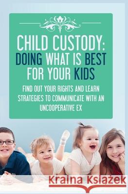 Child Custody: Find Out Your Rights and Learn Strategies To Communicate With An Uncooperative Ex