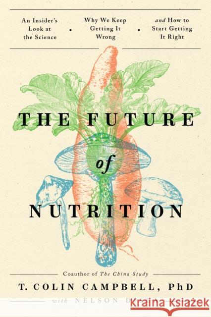 The Future of Nutrition: An Insider's Look at the Science, Why We Keep Getting It Wrong, and How to Start Getting It Right