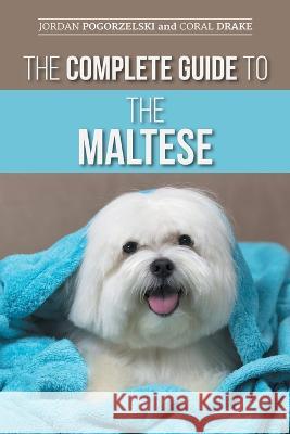 The Complete Guide to the Maltese: Choosing, Raising, Training, Socializing, Feeding, and Loving Your New Maltese Puppy