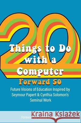 Twenty Things to Do with a Computer Forward 50: Future Visions of Education Inspired by Seymour Papert and Cynthia Solomon's Seminal Work